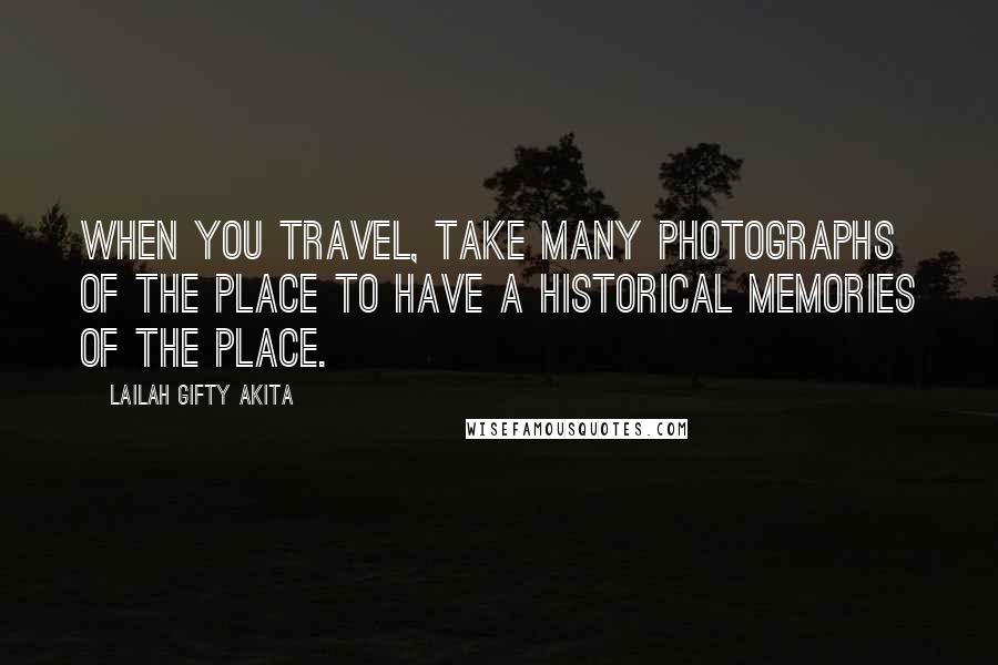 Lailah Gifty Akita Quotes: When you travel, take many photographs of the place to have a historical memories of the place.