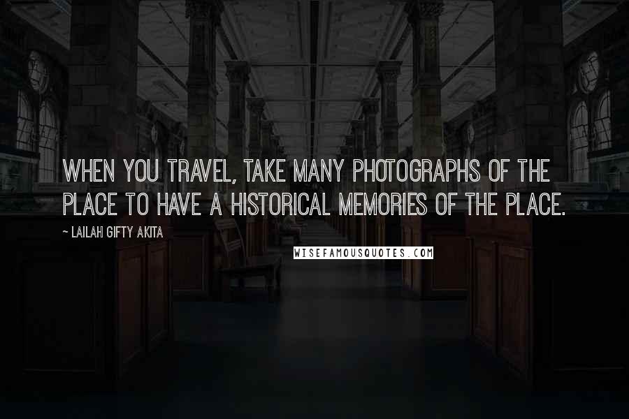 Lailah Gifty Akita Quotes: When you travel, take many photographs of the place to have a historical memories of the place.