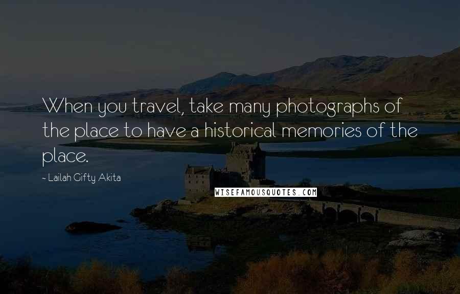 Lailah Gifty Akita Quotes: When you travel, take many photographs of the place to have a historical memories of the place.