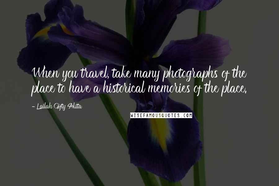 Lailah Gifty Akita Quotes: When you travel, take many photographs of the place to have a historical memories of the place.