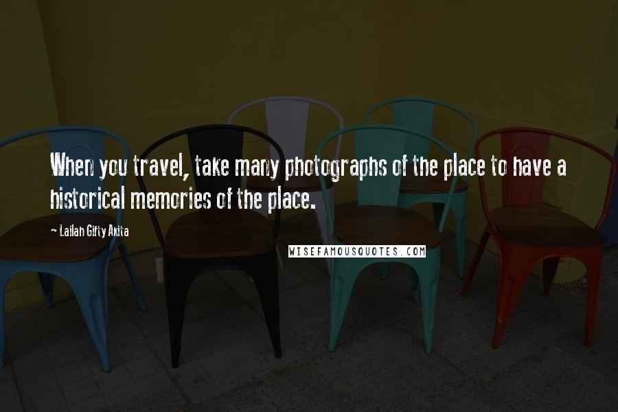 Lailah Gifty Akita Quotes: When you travel, take many photographs of the place to have a historical memories of the place.