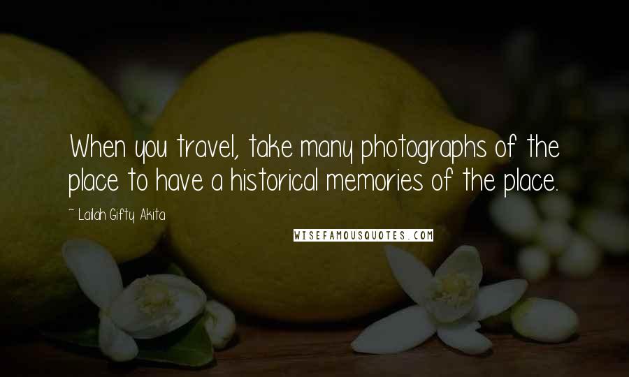 Lailah Gifty Akita Quotes: When you travel, take many photographs of the place to have a historical memories of the place.