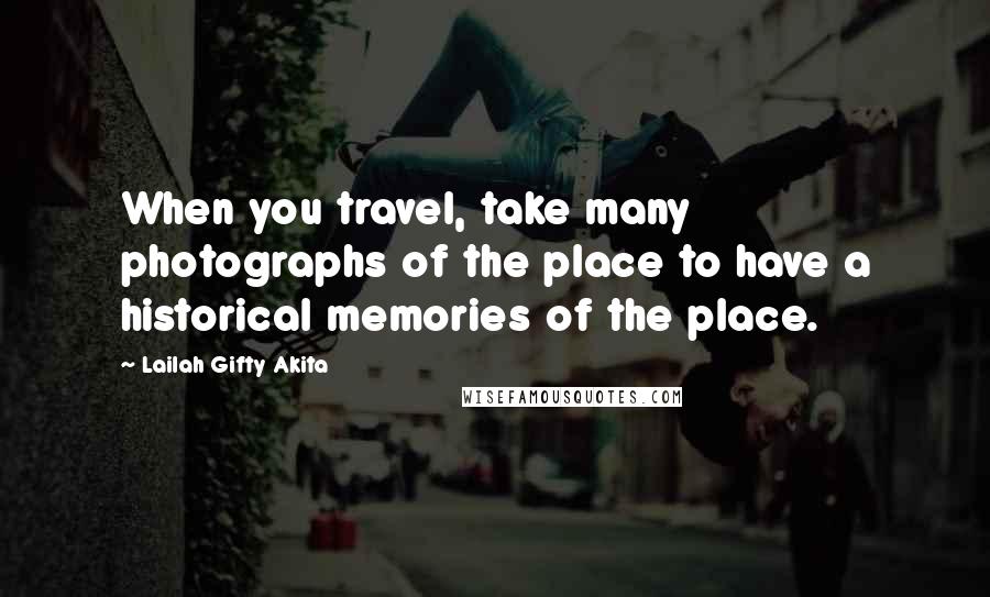 Lailah Gifty Akita Quotes: When you travel, take many photographs of the place to have a historical memories of the place.