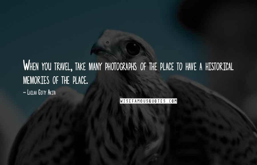 Lailah Gifty Akita Quotes: When you travel, take many photographs of the place to have a historical memories of the place.