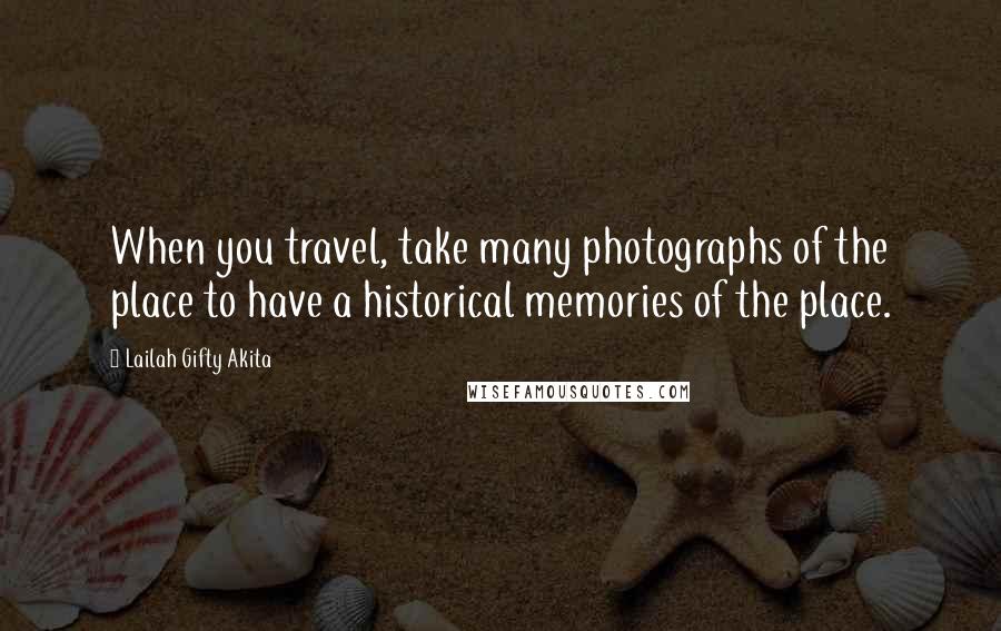 Lailah Gifty Akita Quotes: When you travel, take many photographs of the place to have a historical memories of the place.