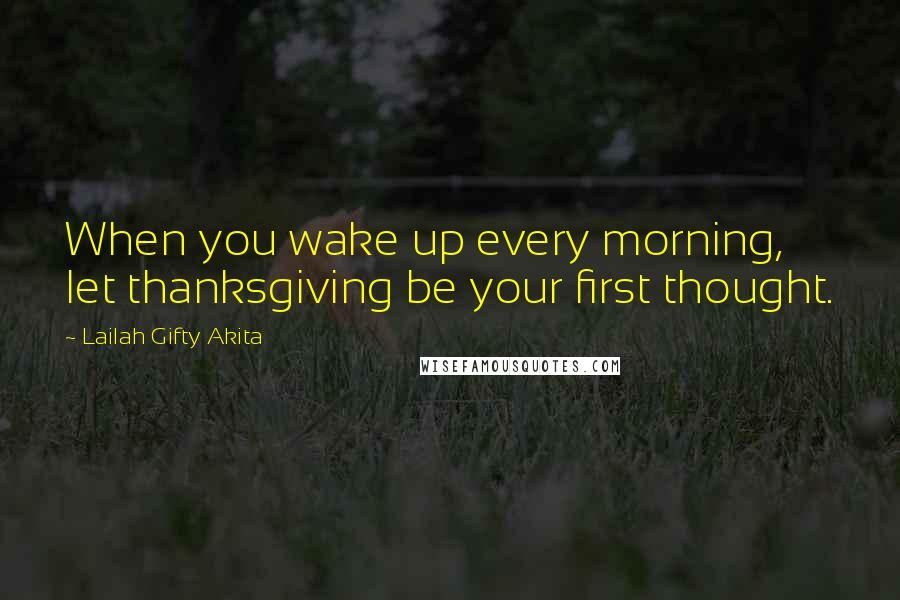 Lailah Gifty Akita Quotes: When you wake up every morning, let thanksgiving be your first thought.