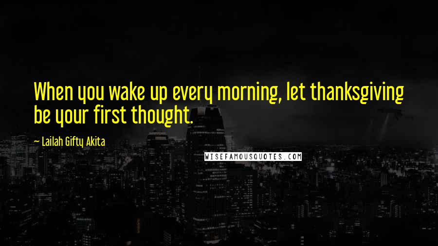 Lailah Gifty Akita Quotes: When you wake up every morning, let thanksgiving be your first thought.