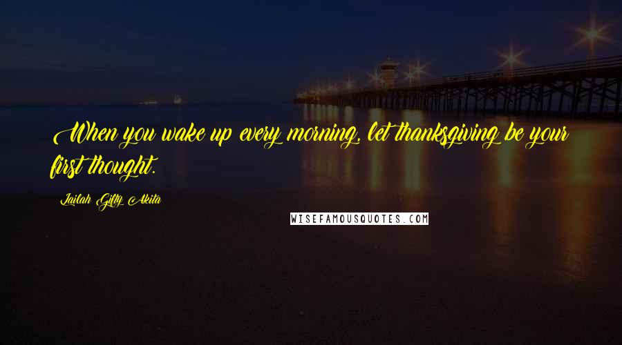 Lailah Gifty Akita Quotes: When you wake up every morning, let thanksgiving be your first thought.