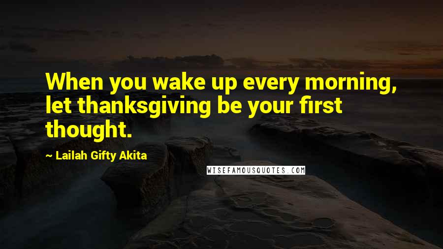 Lailah Gifty Akita Quotes: When you wake up every morning, let thanksgiving be your first thought.