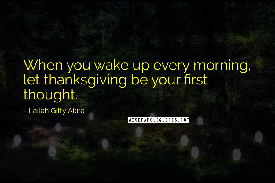 Lailah Gifty Akita Quotes: When you wake up every morning, let thanksgiving be your first thought.