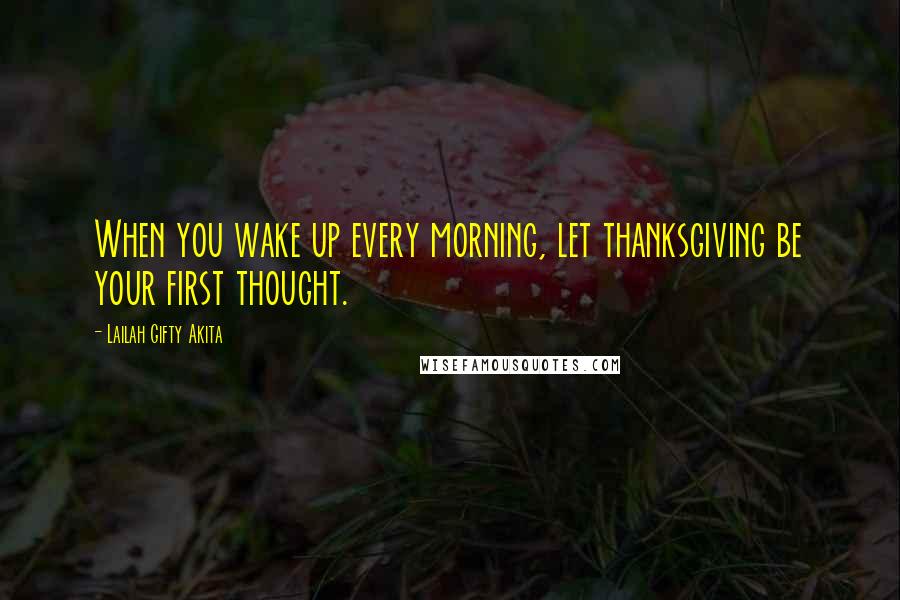 Lailah Gifty Akita Quotes: When you wake up every morning, let thanksgiving be your first thought.