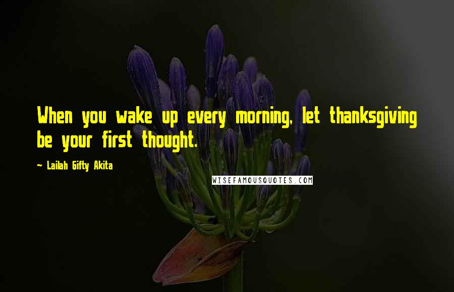 Lailah Gifty Akita Quotes: When you wake up every morning, let thanksgiving be your first thought.