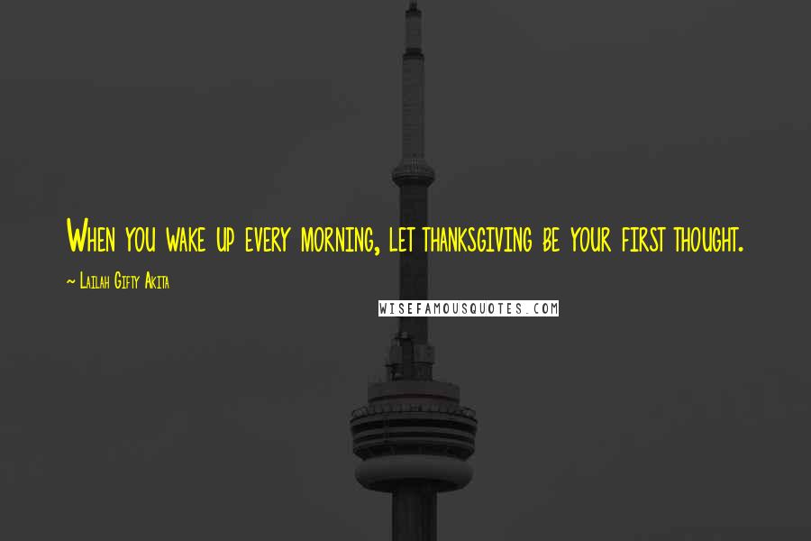 Lailah Gifty Akita Quotes: When you wake up every morning, let thanksgiving be your first thought.