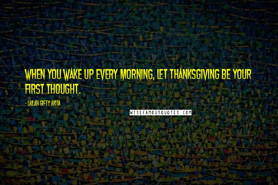 Lailah Gifty Akita Quotes: When you wake up every morning, let thanksgiving be your first thought.