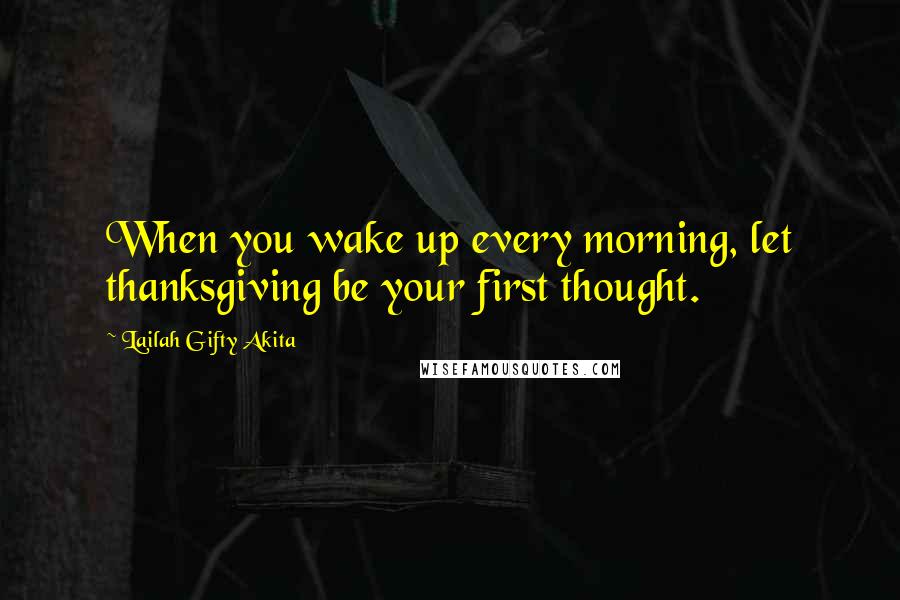 Lailah Gifty Akita Quotes: When you wake up every morning, let thanksgiving be your first thought.