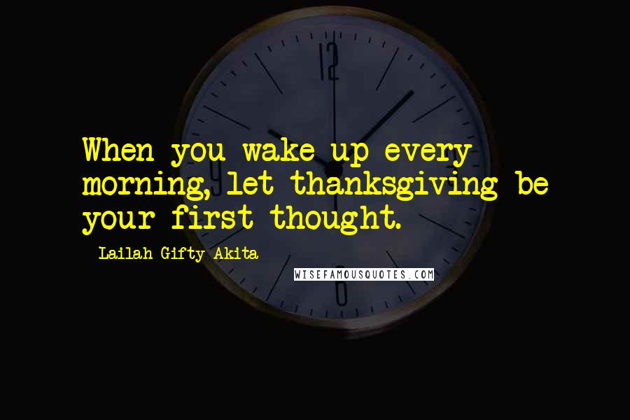 Lailah Gifty Akita Quotes: When you wake up every morning, let thanksgiving be your first thought.