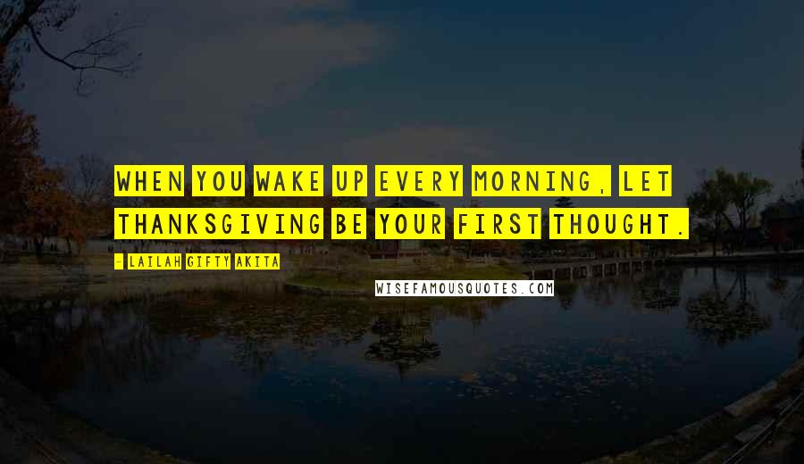 Lailah Gifty Akita Quotes: When you wake up every morning, let thanksgiving be your first thought.