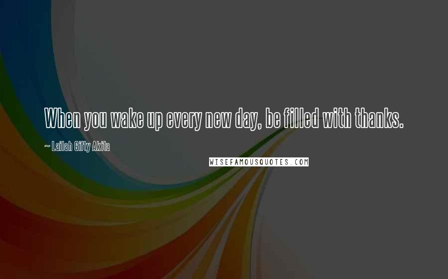 Lailah Gifty Akita Quotes: When you wake up every new day, be filled with thanks.