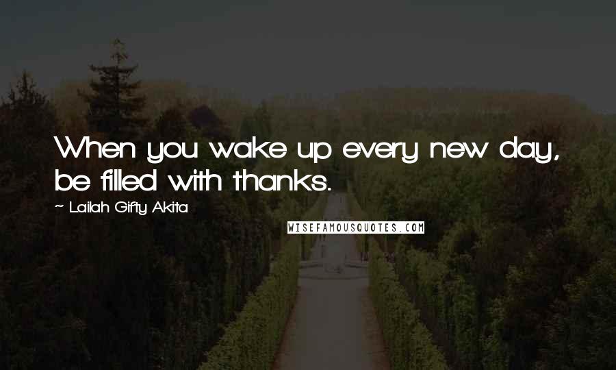 Lailah Gifty Akita Quotes: When you wake up every new day, be filled with thanks.