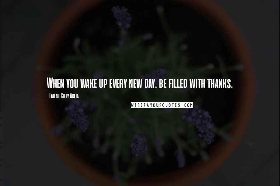 Lailah Gifty Akita Quotes: When you wake up every new day, be filled with thanks.