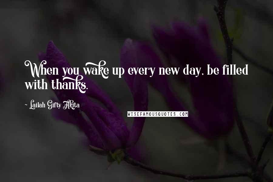 Lailah Gifty Akita Quotes: When you wake up every new day, be filled with thanks.