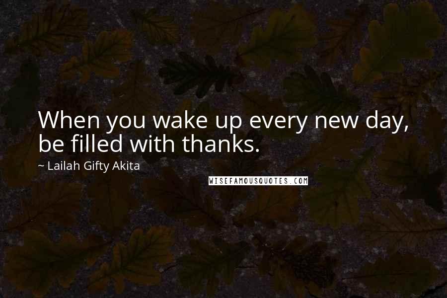 Lailah Gifty Akita Quotes: When you wake up every new day, be filled with thanks.