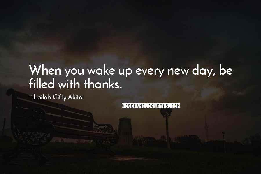 Lailah Gifty Akita Quotes: When you wake up every new day, be filled with thanks.