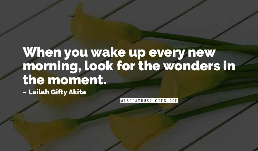 Lailah Gifty Akita Quotes: When you wake up every new morning, look for the wonders in the moment.