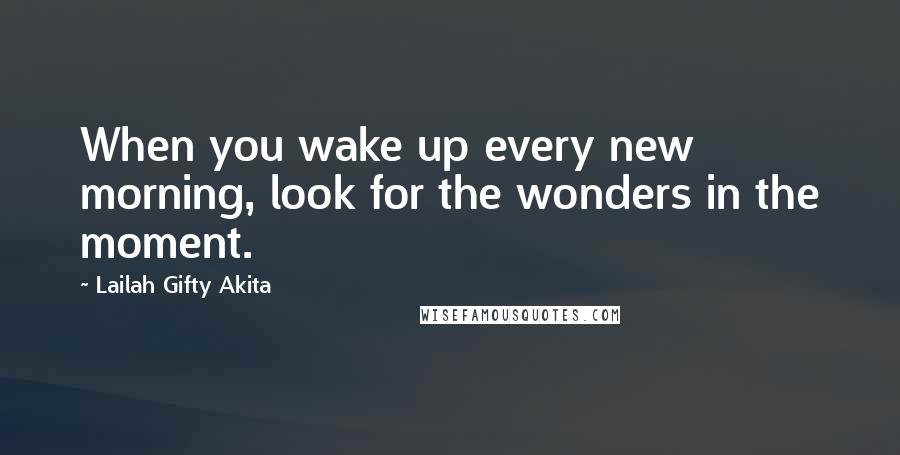 Lailah Gifty Akita Quotes: When you wake up every new morning, look for the wonders in the moment.