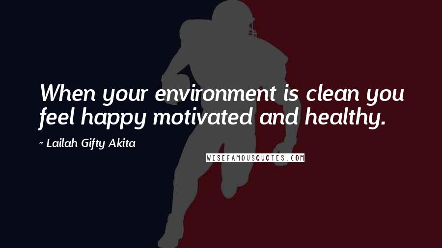 Lailah Gifty Akita Quotes: When your environment is clean you feel happy motivated and healthy.