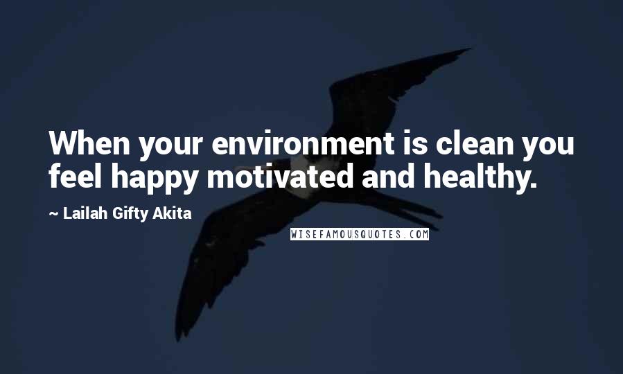 Lailah Gifty Akita Quotes: When your environment is clean you feel happy motivated and healthy.