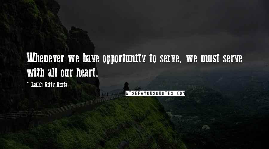 Lailah Gifty Akita Quotes: Whenever we have opportunity to serve, we must serve with all our heart.