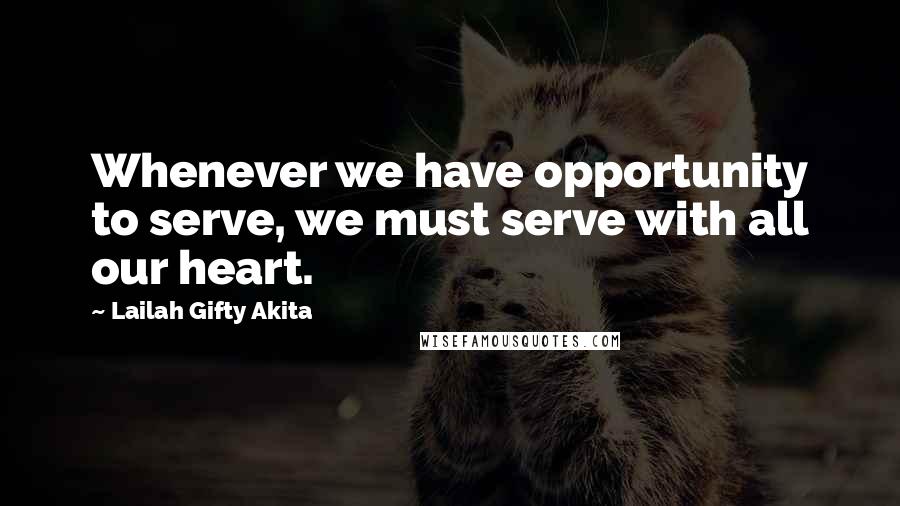 Lailah Gifty Akita Quotes: Whenever we have opportunity to serve, we must serve with all our heart.