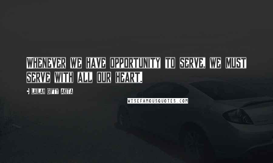 Lailah Gifty Akita Quotes: Whenever we have opportunity to serve, we must serve with all our heart.