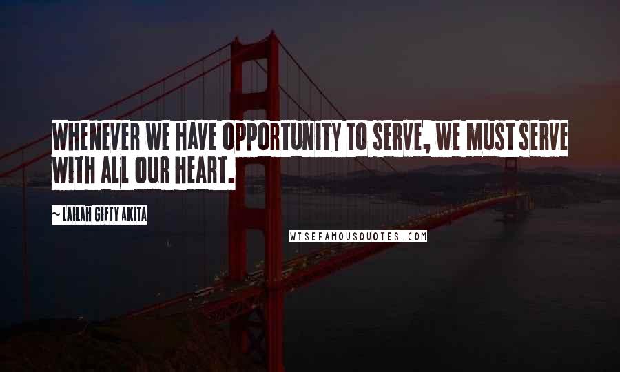 Lailah Gifty Akita Quotes: Whenever we have opportunity to serve, we must serve with all our heart.