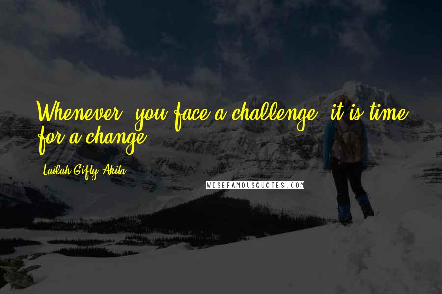 Lailah Gifty Akita Quotes: Whenever, you face a challenge, it is time for a change.