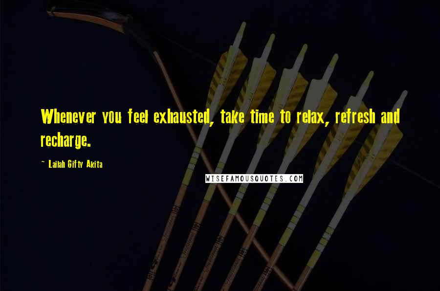 Lailah Gifty Akita Quotes: Whenever you feel exhausted, take time to relax, refresh and recharge.