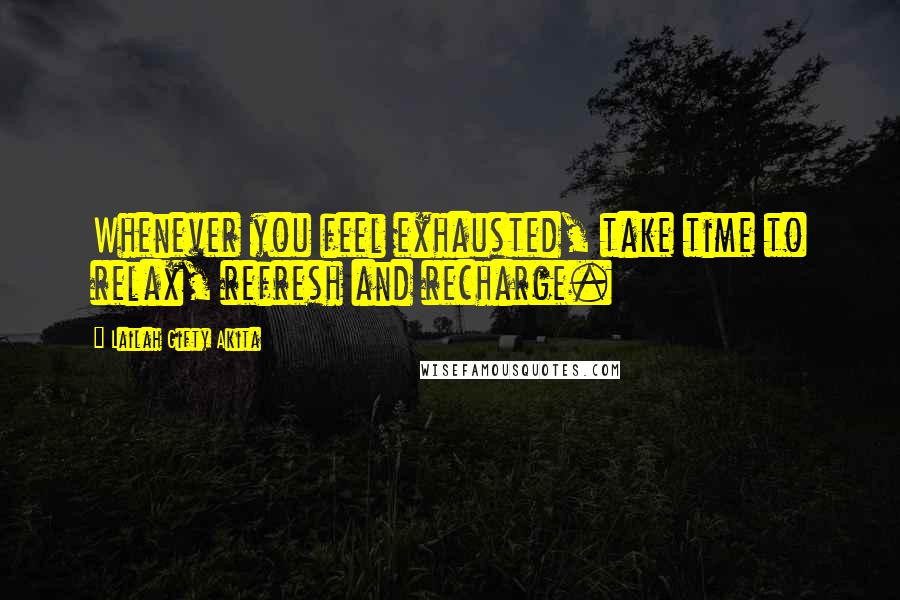 Lailah Gifty Akita Quotes: Whenever you feel exhausted, take time to relax, refresh and recharge.