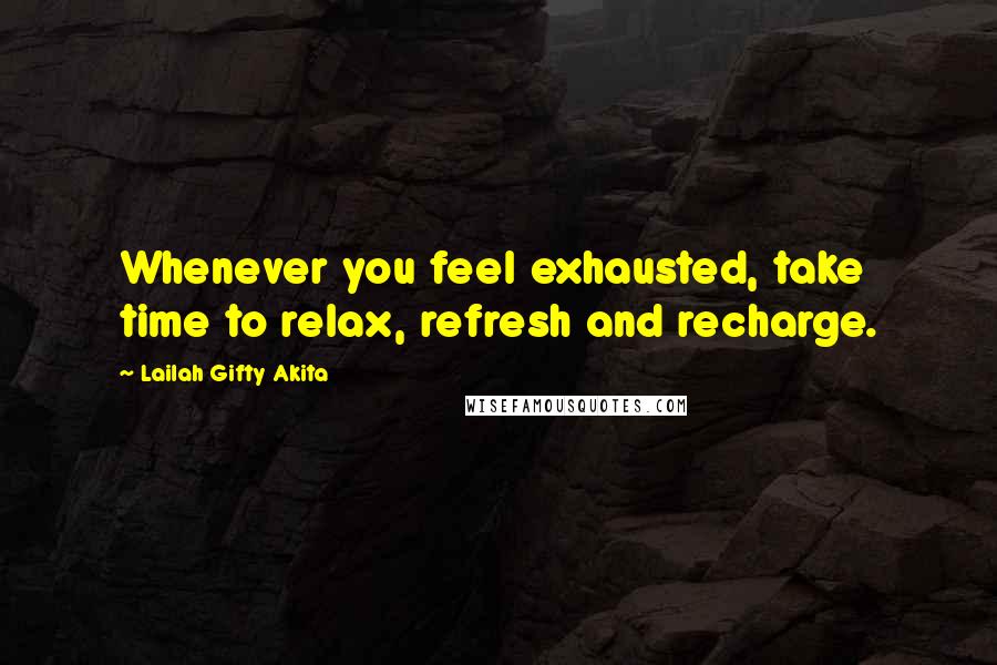 Lailah Gifty Akita Quotes: Whenever you feel exhausted, take time to relax, refresh and recharge.