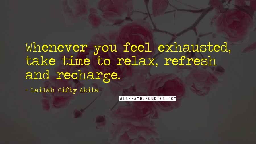 Lailah Gifty Akita Quotes: Whenever you feel exhausted, take time to relax, refresh and recharge.