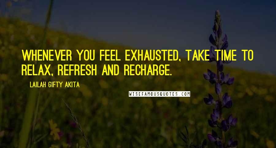 Lailah Gifty Akita Quotes: Whenever you feel exhausted, take time to relax, refresh and recharge.