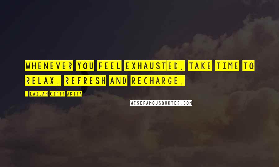 Lailah Gifty Akita Quotes: Whenever you feel exhausted, take time to relax, refresh and recharge.