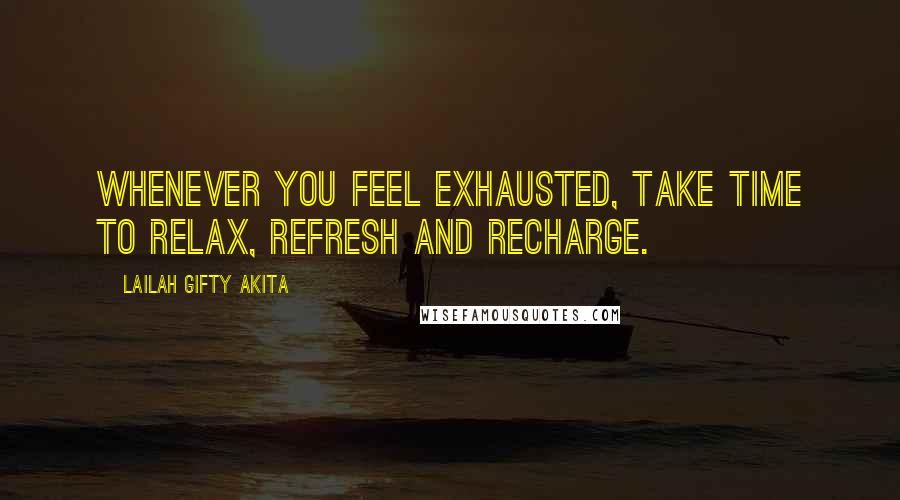 Lailah Gifty Akita Quotes: Whenever you feel exhausted, take time to relax, refresh and recharge.