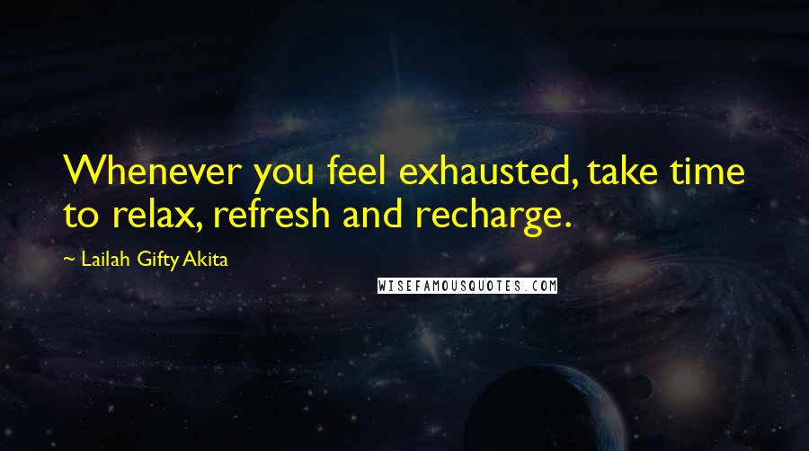 Lailah Gifty Akita Quotes: Whenever you feel exhausted, take time to relax, refresh and recharge.