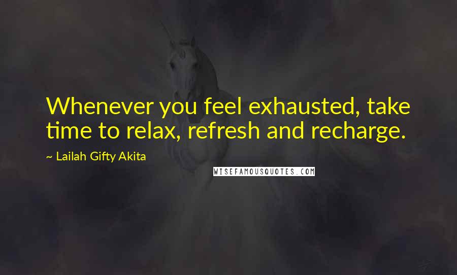 Lailah Gifty Akita Quotes: Whenever you feel exhausted, take time to relax, refresh and recharge.