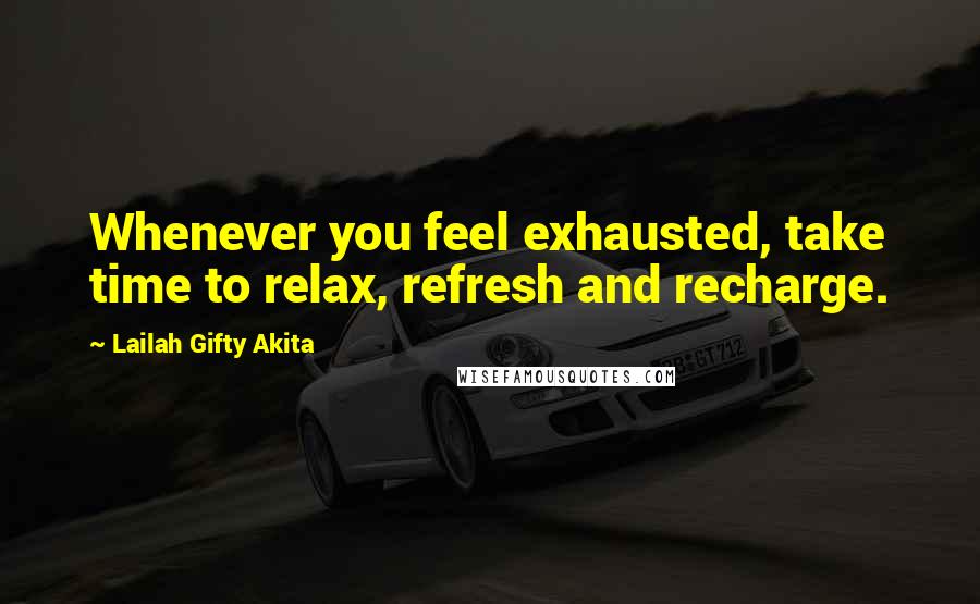 Lailah Gifty Akita Quotes: Whenever you feel exhausted, take time to relax, refresh and recharge.