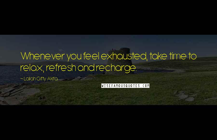 Lailah Gifty Akita Quotes: Whenever you feel exhausted, take time to relax, refresh and recharge.