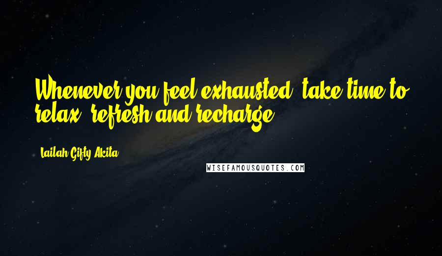 Lailah Gifty Akita Quotes: Whenever you feel exhausted, take time to relax, refresh and recharge.