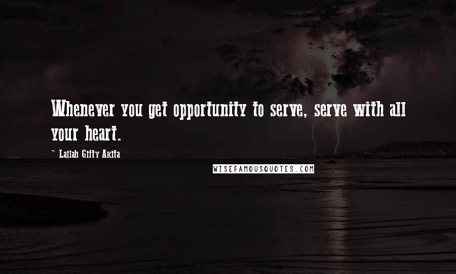 Lailah Gifty Akita Quotes: Whenever you get opportunity to serve, serve with all your heart.