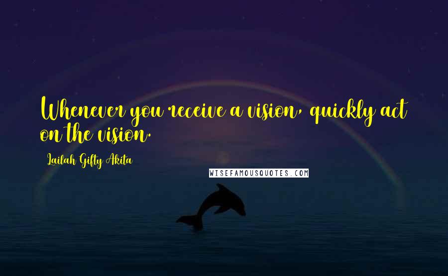 Lailah Gifty Akita Quotes: Whenever you receive a vision, quickly act on the vision.